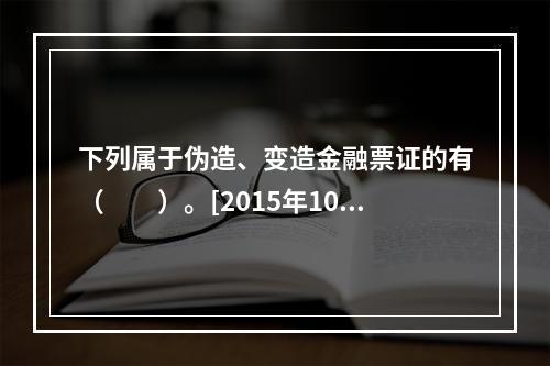 下列属于伪造、变造金融票证的有（　　）。[2015年10月真