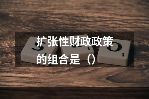 扩张性财政政策的组合是（）