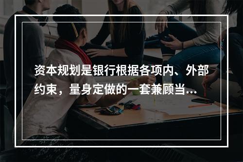 资本规划是银行根据各项内、外部约束，量身定做的一套兼顾当期及