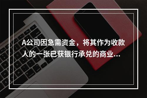 A公司因急需资金，将其作为收款人的一张已获银行承兑的商业汇票