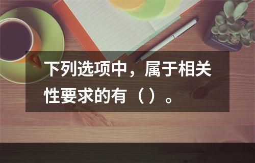 下列选项中，属于相关性要求的有（ ）。