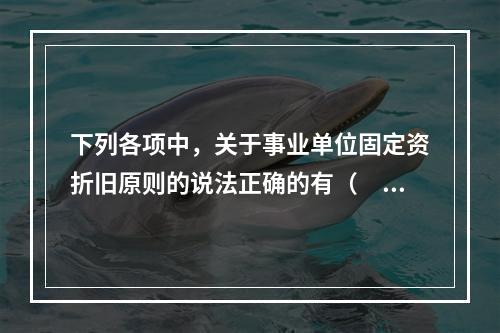 下列各项中，关于事业单位固定资折旧原则的说法正确的有（　　）