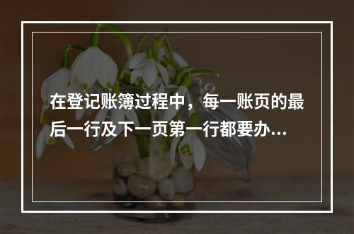 在登记账簿过程中，每一账页的最后一行及下一页第一行都要办理转