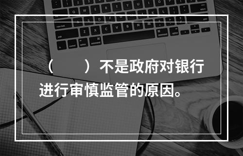 （　　）不是政府对银行进行审慎监管的原因。