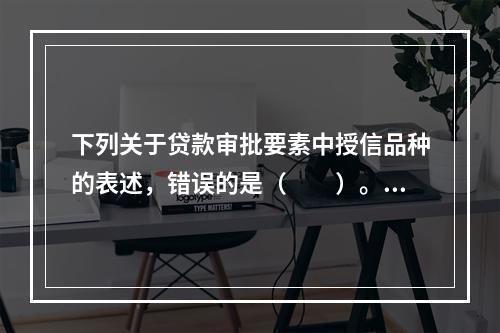 下列关于贷款审批要素中授信品种的表述，错误的是（　　）。[2