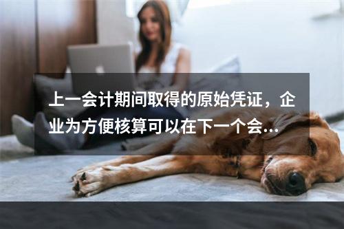 上一会计期间取得的原始凭证，企业为方便核算可以在下一个会计期