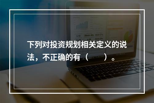 下列对投资规划相关定义的说法，不正确的有（　　）。