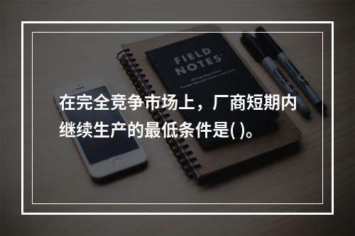 在完全竞争市场上，厂商短期内继续生产的最低条件是( )。