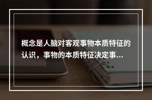 概念是人脑对客观事物本质特征的认识，事物的本质特征决定事物的