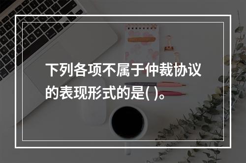 下列各项不属于仲裁协议的表现形式的是( )。