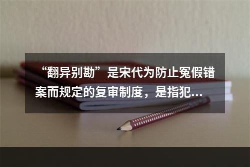 “翻异别勘”是宋代为防止冤假错案而规定的复审制度，是指犯人如