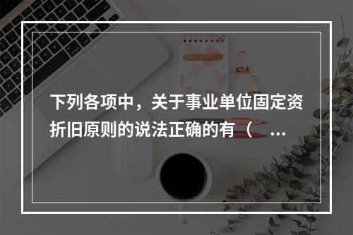 下列各项中，关于事业单位固定资折旧原则的说法正确的有（　　）