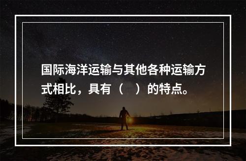 国际海洋运输与其他各种运输方式相比，具有（　）的特点。