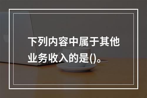 下列内容中属于其他业务收入的是()。