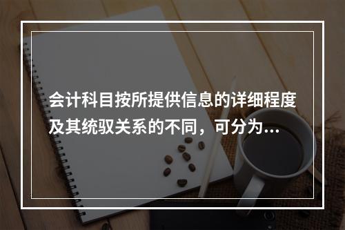 会计科目按所提供信息的详细程度及其统驭关系的不同，可分为（