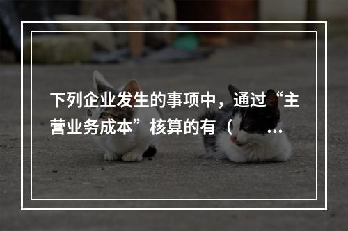 下列企业发生的事项中，通过“主营业务成本”核算的有（　　）。