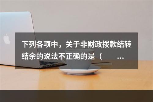 下列各项中，关于非财政拨款结转结余的说法不正确的是（　　）。