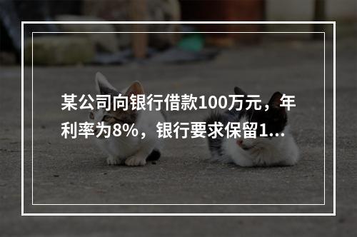 某公司向银行借款100万元，年利率为8%，银行要求保留12%