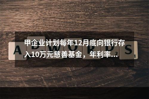 甲企业计划每年12月底向银行存入10万元慈善基金，年利率为8