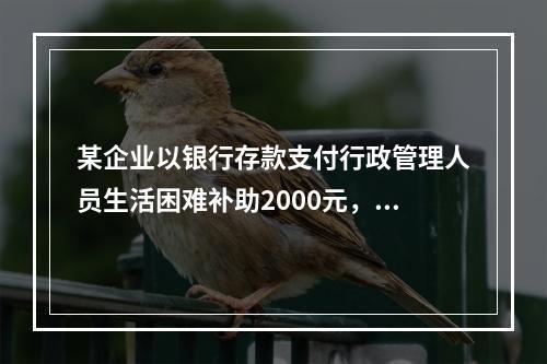 某企业以银行存款支付行政管理人员生活困难补助2000元，下列