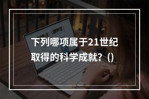 下列哪项属于21世纪取得的科学成就？()