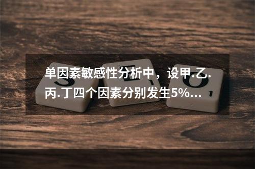 单因素敏感性分析中，设甲.乙.丙.丁四个因素分别发生5%，1