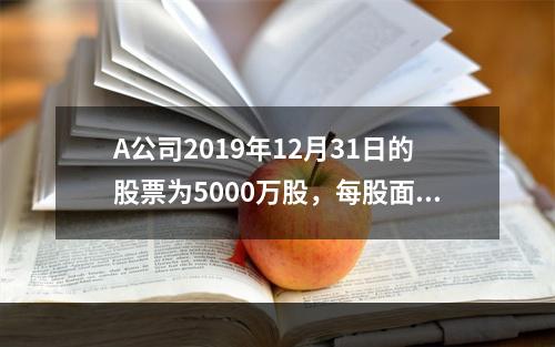 A公司2019年12月31日的股票为5000万股，每股面值为