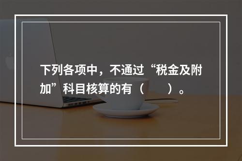 下列各项中，不通过“税金及附加”科目核算的有（　　）。