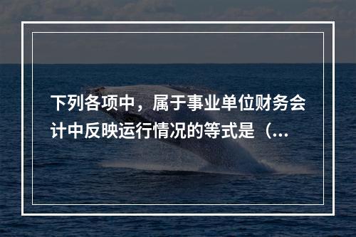 下列各项中，属于事业单位财务会计中反映运行情况的等式是（　）