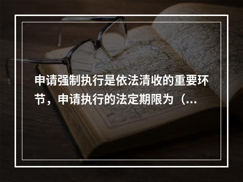 申请强制执行是依法清收的重要环节，申请执行的法定期限为（　　