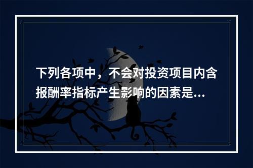 下列各项中，不会对投资项目内含报酬率指标产生影响的因素是()