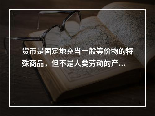 货币是固定地充当一般等价物的特殊商品，但不是人类劳动的产物。