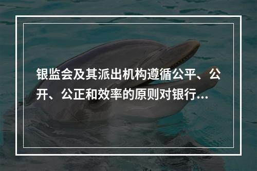 银监会及其派出机构遵循公平、公开、公正和效率的原则对银行业实