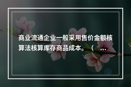 商业流通企业一般采用售价金额核算法核算库存商品成本。（　　）