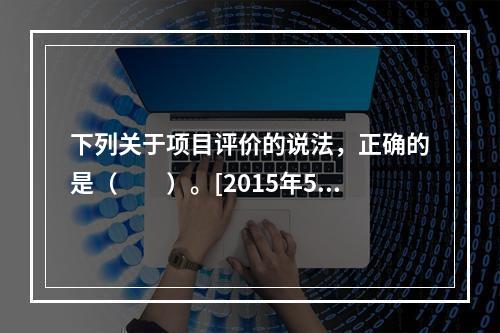 下列关于项目评价的说法，正确的是（　　）。[2015年5月真