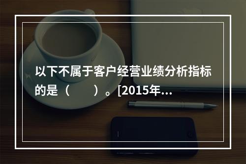 以下不属于客户经营业绩分析指标的是（　　）。[2015年5月