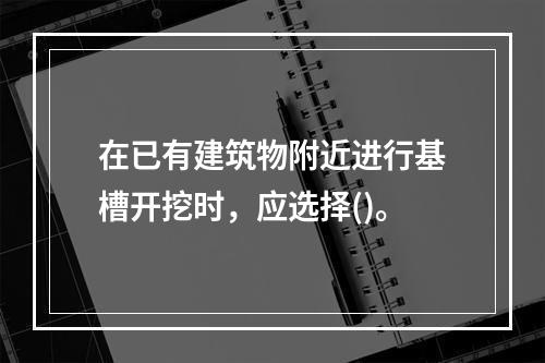 在已有建筑物附近进行基槽开挖时，应选择()。