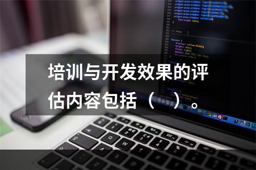 培训与开发效果的评估内容包括（　）。