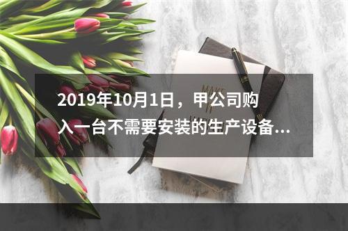 2019年10月1日，甲公司购入一台不需要安装的生产设备，增