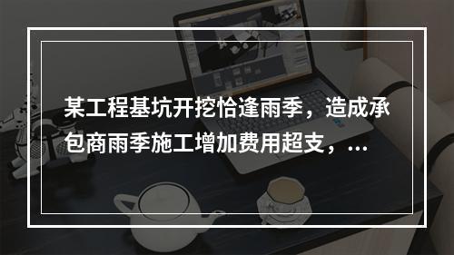 某工程基坑开挖恰逢雨季，造成承包商雨季施工增加费用超支，产生