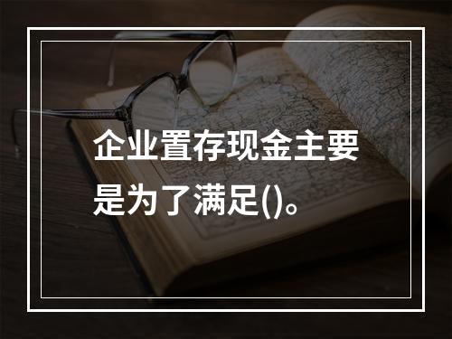 企业置存现金主要是为了满足()。