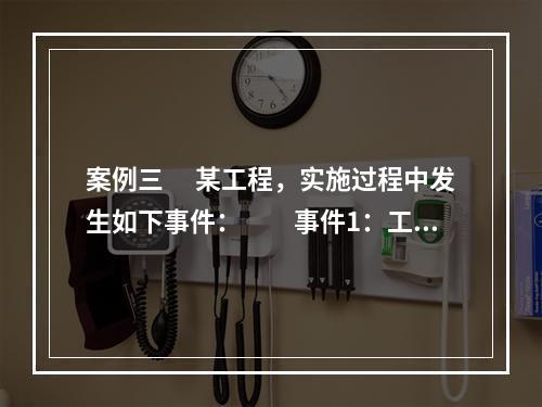 案例三 　某工程，实施过程中发生如下事件：　　事件1：工程开