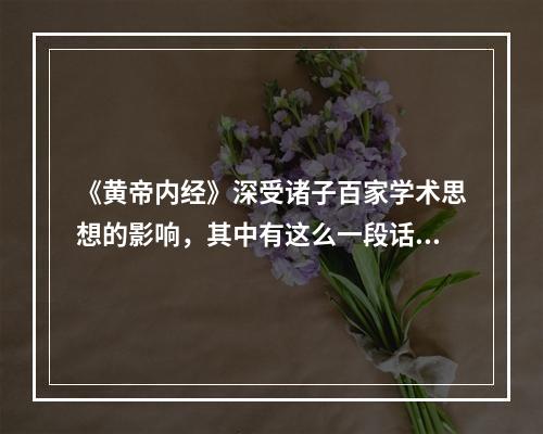 《黄帝内经》深受诸子百家学术思想的影响，其中有这么一段话：“