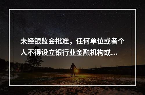 未经银监会批准，任何单位或者个人不得设立银行业金融机构或者从