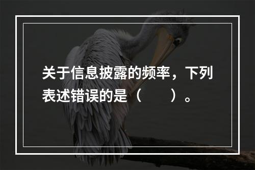 关于信息披露的频率，下列表述错误的是（　　）。