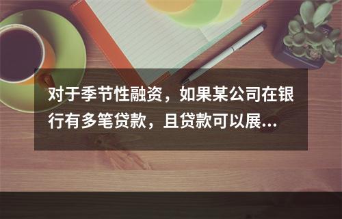 对于季节性融资，如果某公司在银行有多笔贷款，且贷款可以展期，