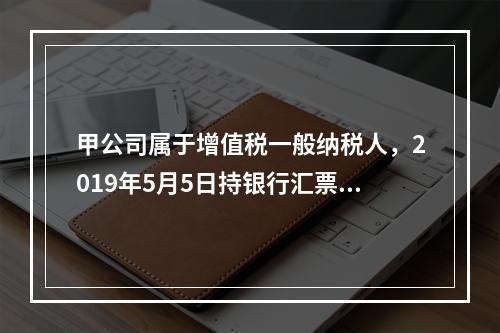 甲公司属于增值税一般纳税人，2019年5月5日持银行汇票购入