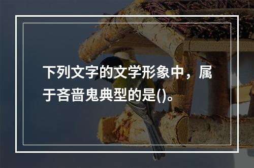 下列文字的文学形象中，属于吝啬鬼典型的是()。