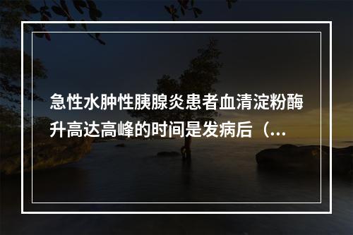 急性水肿性胰腺炎患者血清淀粉酶升高达高峰的时间是发病后（　　