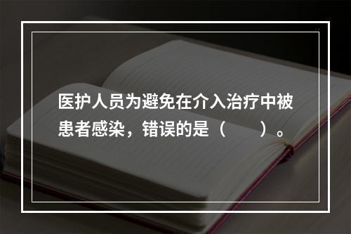 医护人员为避免在介入治疗中被患者感染，错误的是（　　）。